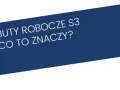 Buty S3 co to znaczy? Kluczowe cechy i zastosowanie w pracy